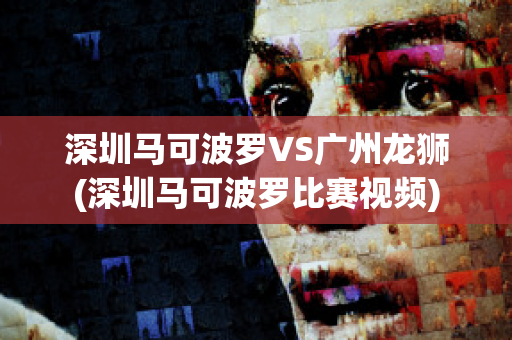 深圳马可波罗VS广州龙狮(深圳马可波罗比赛视频)