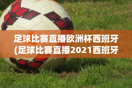 足球比赛直播欧洲杯西班牙(足球比赛直播2021西班牙)