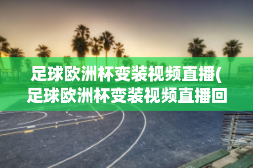 足球欧洲杯变装视频直播(足球欧洲杯变装视频直播回放)