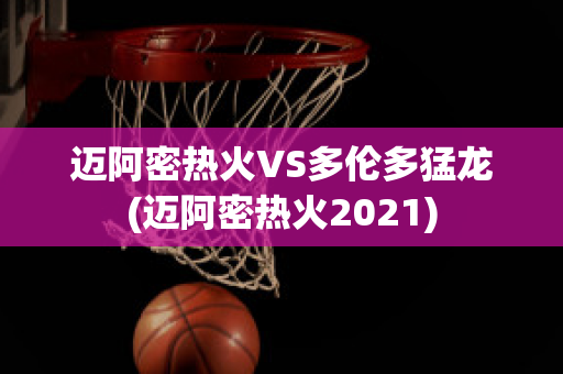 迈阿密热火VS多伦多猛龙(迈阿密热火2021)