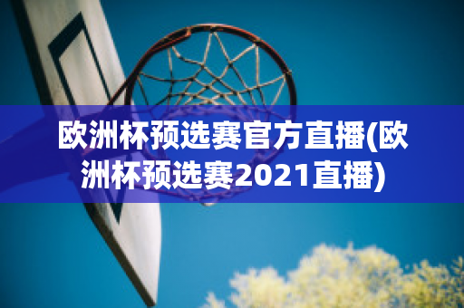 欧洲杯预选赛官方直播(欧洲杯预选赛2021直播)