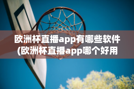 欧洲杯直播app有哪些软件(欧洲杯直播app哪个好用)