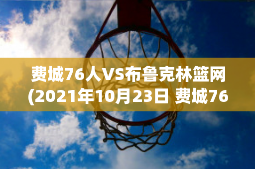 费城76人VS布鲁克林篮网(2021年10月23日 费城76人 vs 布鲁克林篮网高清直播)