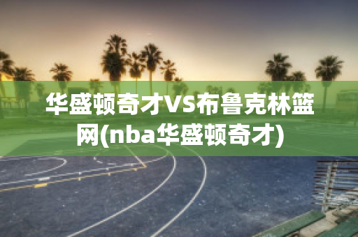 华盛顿奇才VS布鲁克林篮网(nba华盛顿奇才)