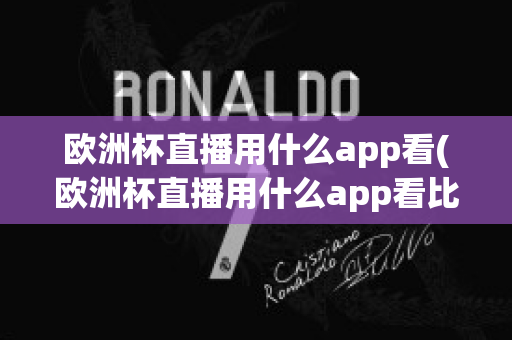 欧洲杯直播用什么app看(欧洲杯直播用什么app看比赛)