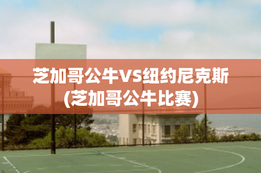 芝加哥公牛VS纽约尼克斯(芝加哥公牛比赛)