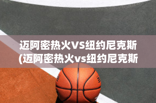 迈阿密热火VS纽约尼克斯(迈阿密热火vs纽约尼克斯比分预测)