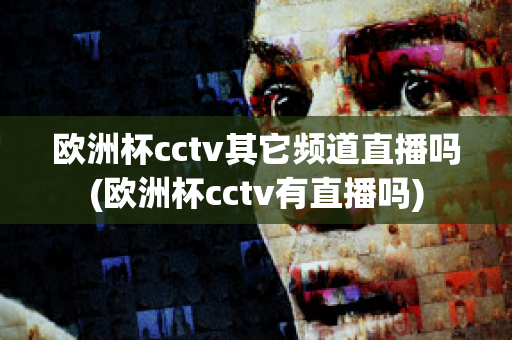 欧洲杯cctv其它频道直播吗(欧洲杯cctv有直播吗)