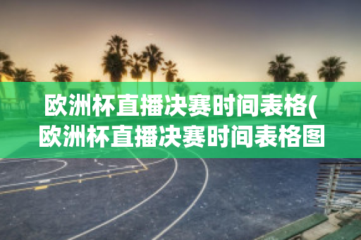 欧洲杯直播决赛时间表格(欧洲杯直播决赛时间表格图片)