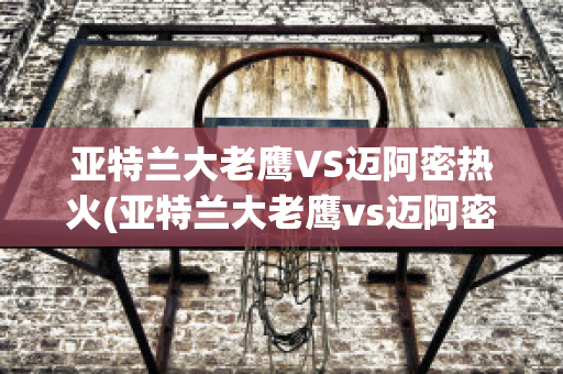 亚特兰大老鹰VS迈阿密热火(亚特兰大老鹰vs迈阿密热火比分)