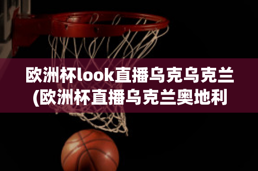 欧洲杯look直播乌克乌克兰(欧洲杯直播乌克兰奥地利)