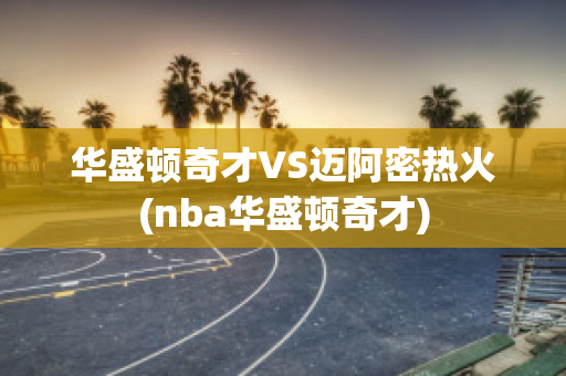 华盛顿奇才VS迈阿密热火(nba华盛顿奇才)