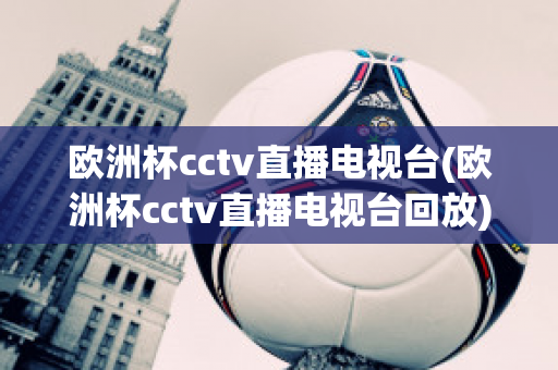 欧洲杯cctv直播电视台(欧洲杯cctv直播电视台回放)