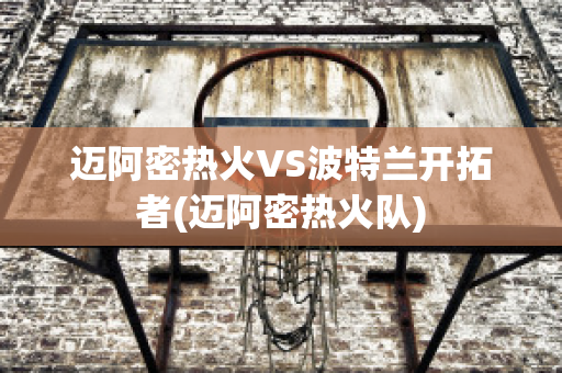 迈阿密热火VS波特兰开拓者(迈阿密热火队)