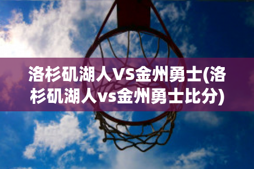 洛杉矶湖人VS金州勇士(洛杉矶湖人vs金州勇士比分)