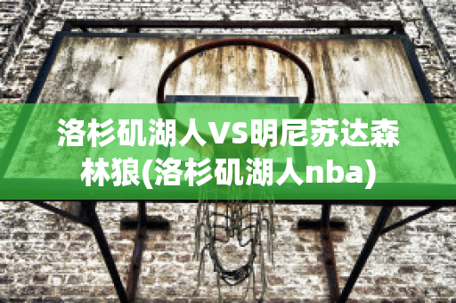 洛杉矶湖人VS明尼苏达森林狼(洛杉矶湖人nba)