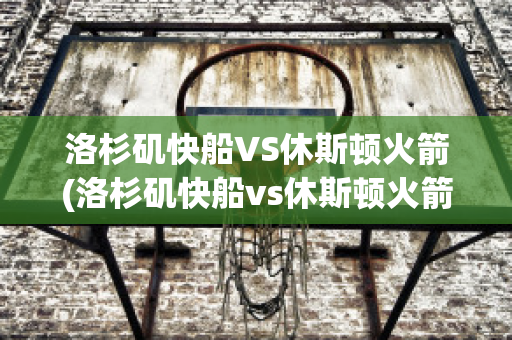 洛杉矶快船VS休斯顿火箭(洛杉矶快船vs休斯顿火箭回放)