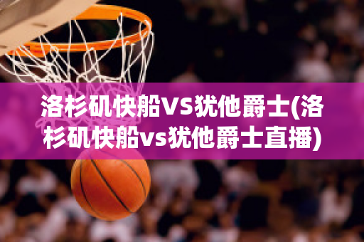 洛杉矶快船VS犹他爵士(洛杉矶快船vs犹他爵士直播)