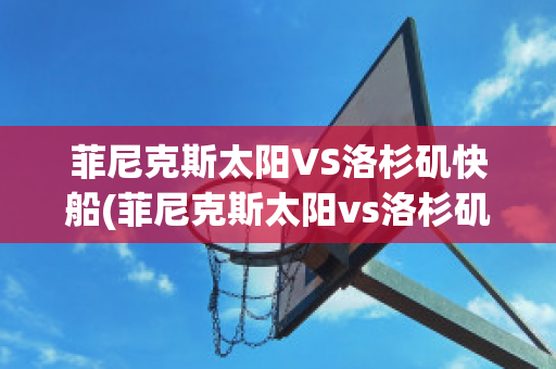 菲尼克斯太阳VS洛杉矶快船(菲尼克斯太阳vs洛杉矶快艇)