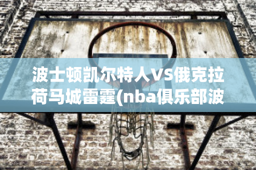 波士顿凯尔特人VS俄克拉荷马城雷霆(nba俱乐部波士顿凯尔特人)