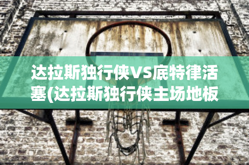 达拉斯独行侠VS底特律活塞(达拉斯独行侠主场地板)