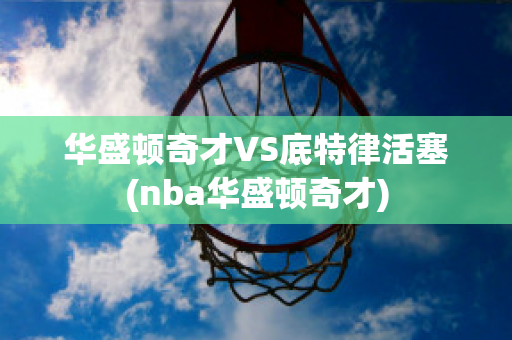 华盛顿奇才VS底特律活塞(nba华盛顿奇才)