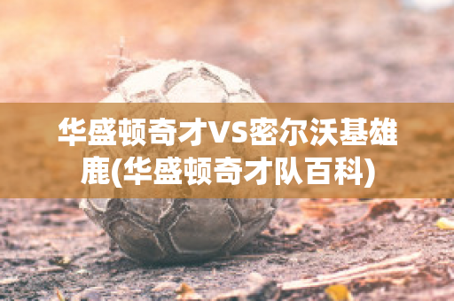 华盛顿奇才VS密尔沃基雄鹿(华盛顿奇才队百科)