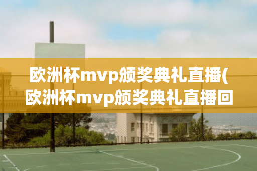 欧洲杯mvp颁奖典礼直播(欧洲杯mvp颁奖典礼直播回放)