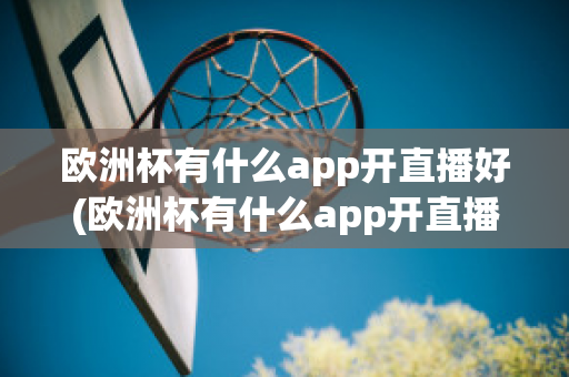 欧洲杯有什么app开直播好(欧洲杯有什么app开直播好看)