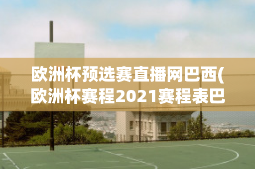 欧洲杯预选赛直播网巴西(欧洲杯赛程2021赛程表巴西)