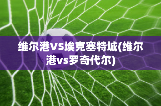 维尔港VS埃克塞特城(维尔港vs罗奇代尔)