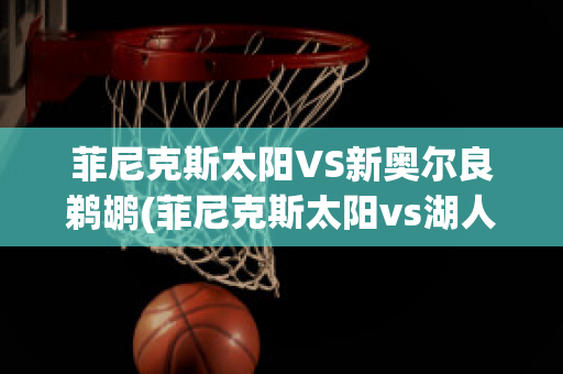 菲尼克斯太阳VS新奥尔良鹈鹕(菲尼克斯太阳vs湖人)