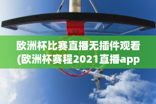 欧洲杯比赛直播无插件观看(欧洲杯赛程2021直播app)