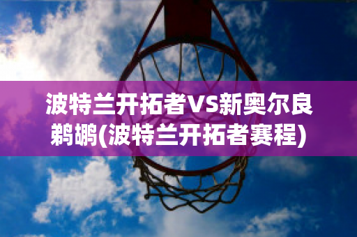 波特兰开拓者VS新奥尔良鹈鹕(波特兰开拓者赛程)