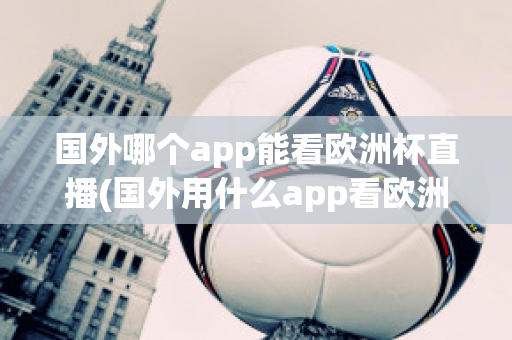 国外哪个app能看欧洲杯直播(国外用什么app看欧洲杯)