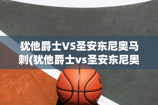 犹他爵士VS圣安东尼奥马刺(犹他爵士vs圣安东尼奥马刺队比分预测)