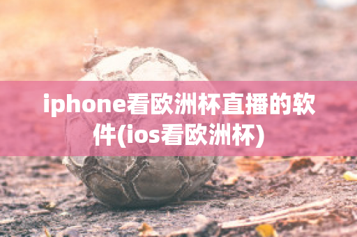 iphone看欧洲杯直播的软件(ios看欧洲杯)