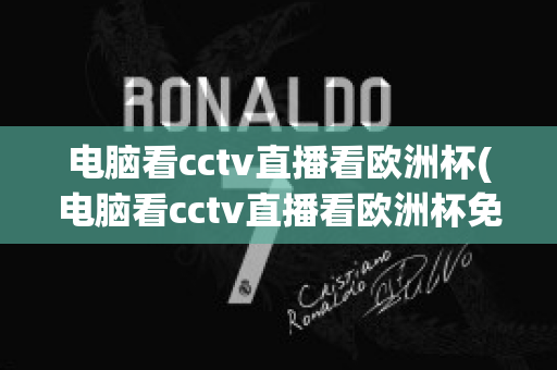 电脑看cctv直播看欧洲杯(电脑看cctv直播看欧洲杯免费吗)