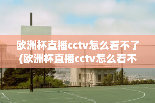 欧洲杯直播cctv怎么看不了(欧洲杯直播cctv怎么看不了了呢)