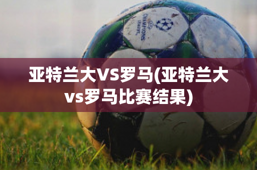 亚特兰大VS罗马(亚特兰大vs罗马比赛结果)