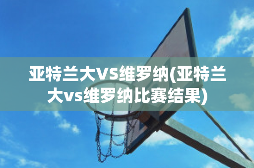 亚特兰大VS维罗纳(亚特兰大vs维罗纳比赛结果)