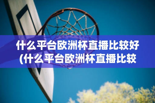 什么平台欧洲杯直播比较好(什么平台欧洲杯直播比较好一点)