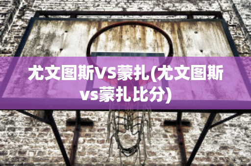 尤文图斯VS蒙扎(尤文图斯vs蒙扎比分)