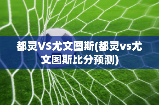 都灵VS尤文图斯(都灵vs尤文图斯比分预测)