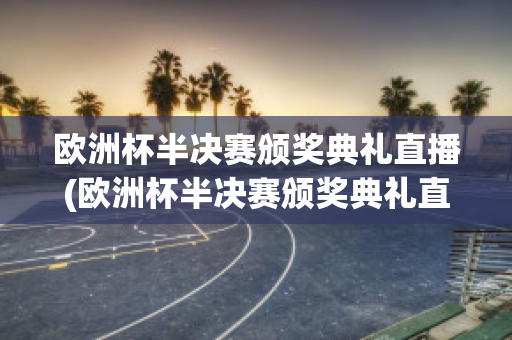 欧洲杯半决赛颁奖典礼直播(欧洲杯半决赛颁奖典礼直播回放)