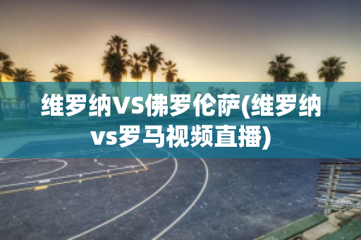 维罗纳VS佛罗伦萨(维罗纳vs罗马视频直播)