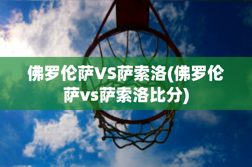 佛罗伦萨VS萨索洛(佛罗伦萨vs萨索洛比分)