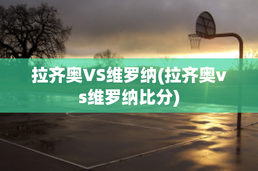 拉齐奥VS维罗纳(拉齐奥vs维罗纳比分)