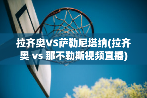 拉齐奥VS萨勒尼塔纳(拉齐奥 vs 那不勒斯视频直播)