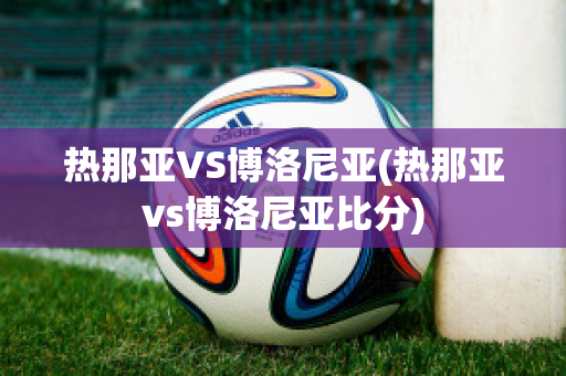 热那亚VS博洛尼亚(热那亚vs博洛尼亚比分)